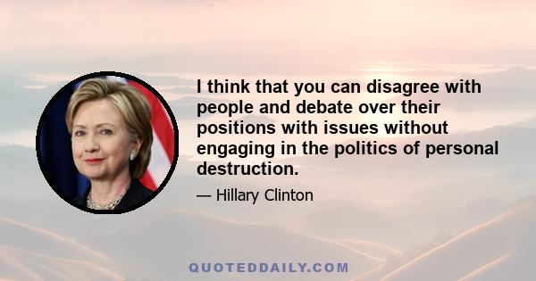 I think that you can disagree with people and debate over their positions with issues without engaging in the politics of personal destruction.