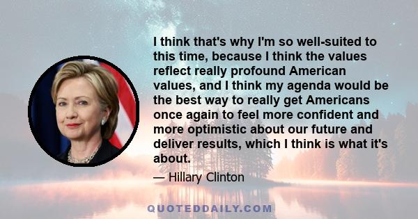 I think that's why I'm so well-suited to this time, because I think the values reflect really profound American values, and I think my agenda would be the best way to really get Americans once again to feel more