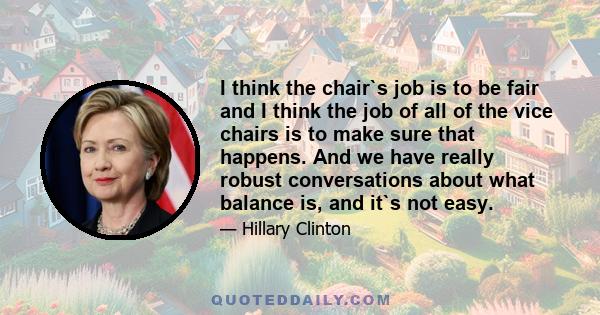 I think the chair`s job is to be fair and I think the job of all of the vice chairs is to make sure that happens. And we have really robust conversations about what balance is, and it`s not easy.