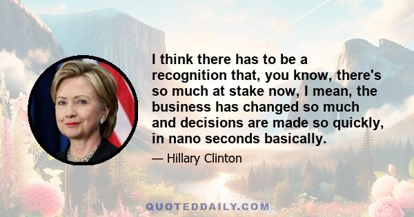 I think there has to be a recognition that, you know, there's so much at stake now, I mean, the business has changed so much and decisions are made so quickly, in nano seconds basically.