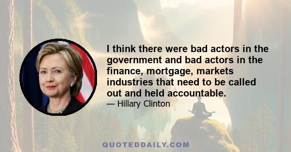 I think there were bad actors in the government and bad actors in the finance, mortgage, markets industries that need to be called out and held accountable.