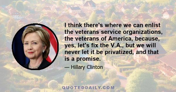 I think there's where we can enlist the veterans service organizations, the veterans of America, because, yes, let's fix the V.A., but we will never let it be privatized, and that is a promise.