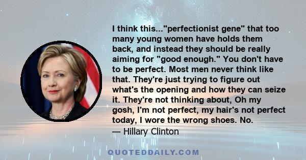 I think this...perfectionist gene that too many young women have holds them back, and instead they should be really aiming for good enough. You don't have to be perfect. Most men never think like that. They're just