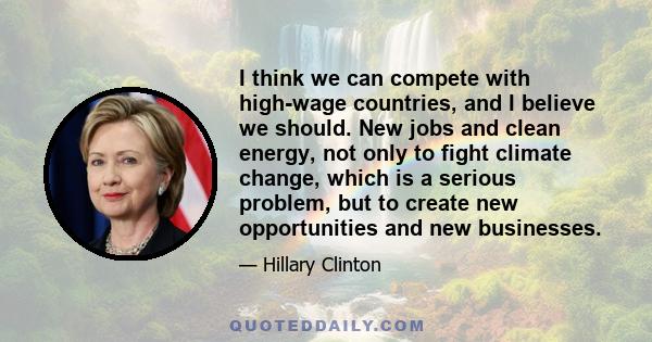 I think we can compete with high-wage countries, and I believe we should. New jobs and clean energy, not only to fight climate change, which is a serious problem, but to create new opportunities and new businesses.