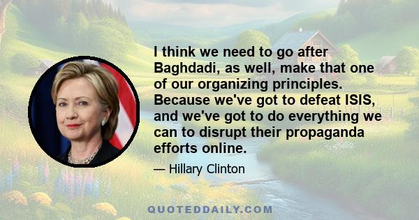 I think we need to go after Baghdadi, as well, make that one of our organizing principles. Because we've got to defeat ISIS, and we've got to do everything we can to disrupt their propaganda efforts online.