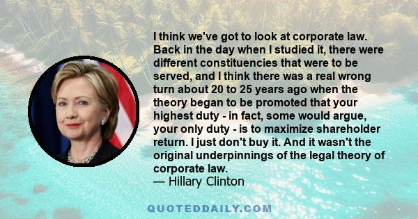 I think we've got to look at corporate law. Back in the day when I studied it, there were different constituencies that were to be served, and I think there was a real wrong turn about 20 to 25 years ago when the theory 