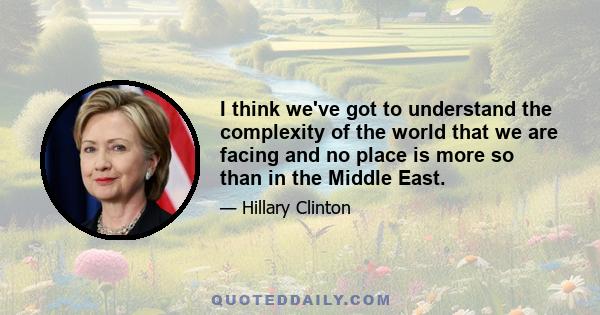 I think we've got to understand the complexity of the world that we are facing and no place is more so than in the Middle East.