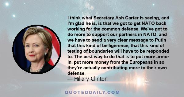 I think what Secretary Ash Carter is seeing, and I'm glad he is, is that we got to get NATO back working for the common defense. We've got to do more to support our partners in NATO, and we have to send a very clear