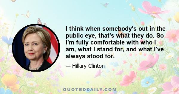 I think when somebody's out in the public eye, that's what they do. So I'm fully comfortable with who I am, what I stand for, and what I've always stood for.