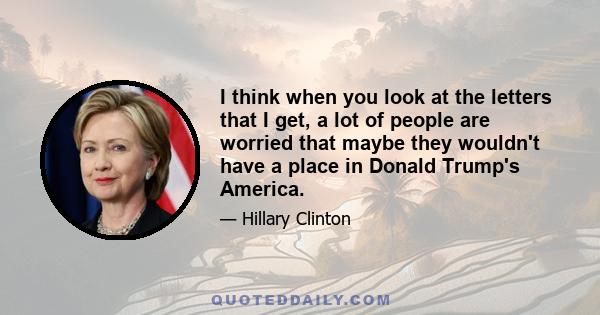 I think when you look at the letters that I get, a lot of people are worried that maybe they wouldn't have a place in Donald Trump's America.