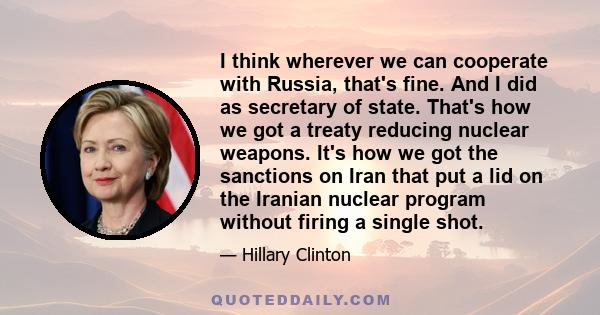 I think wherever we can cooperate with Russia, that's fine. And I did as secretary of state. That's how we got a treaty reducing nuclear weapons. It's how we got the sanctions on Iran that put a lid on the Iranian