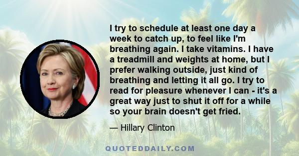 I try to schedule at least one day a week to catch up, to feel like I'm breathing again. I take vitamins. I have a treadmill and weights at home, but I prefer walking outside, just kind of breathing and letting it all