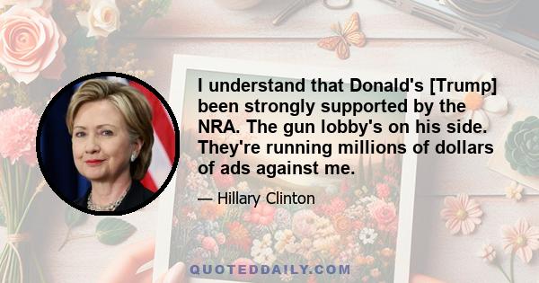 I understand that Donald's [Trump] been strongly supported by the NRA. The gun lobby's on his side. They're running millions of dollars of ads against me.