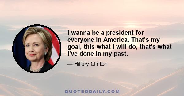 I wanna be a president for everyone in America. That's my goal, this what I will do, that's what I've done in my past.