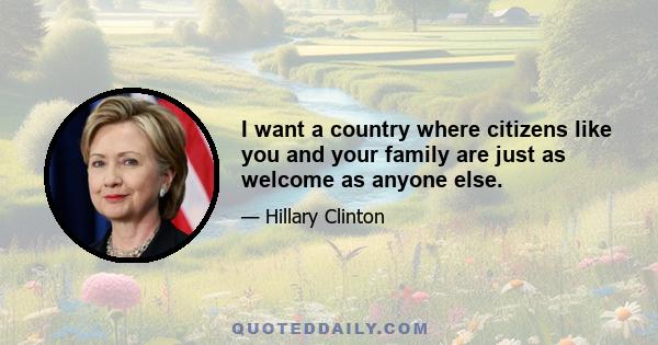 I want a country where citizens like you and your family are just as welcome as anyone else.