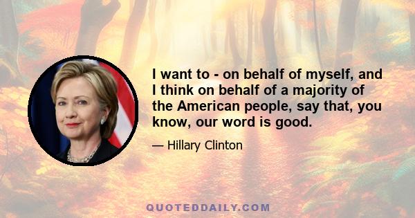 I want to - on behalf of myself, and I think on behalf of a majority of the American people, say that, you know, our word is good.