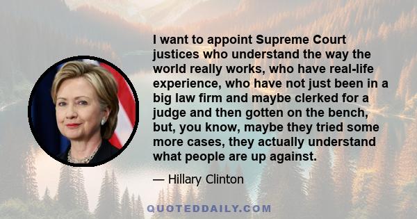 I want to appoint Supreme Court justices who understand the way the world really works, who have real-life experience, who have not just been in a big law firm and maybe clerked for a judge and then gotten on the bench, 