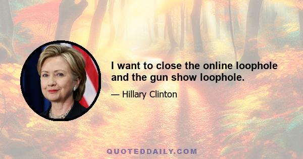 I want to close the online loophole and the gun show loophole.