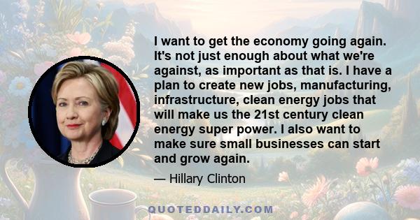 I want to get the economy going again. It's not just enough about what we're against, as important as that is. I have a plan to create new jobs, manufacturing, infrastructure, clean energy jobs that will make us the