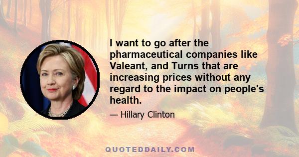 I want to go after the pharmaceutical companies like Valeant, and Turns that are increasing prices without any regard to the impact on people's health.