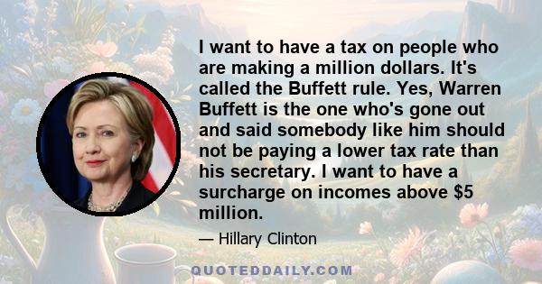 I want to have a tax on people who are making a million dollars. It's called the Buffett rule. Yes, Warren Buffett is the one who's gone out and said somebody like him should not be paying a lower tax rate than his