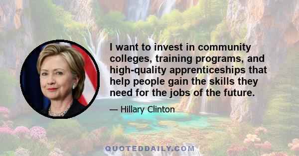 I want to invest in community colleges, training programs, and high-quality apprenticeships that help people gain the skills they need for the jobs of the future.