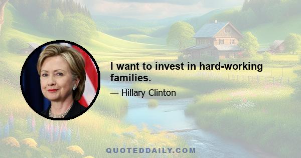 I want to invest in hard-working families.