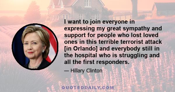 I want to join everyone in expressing my great sympathy and support for people who lost loved ones in this terrible terrorist attack [in Orlando] and everybody still in the hospital who is struggling and all the first