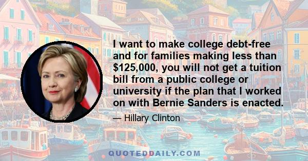 I want to make college debt-free and for families making less than $125,000, you will not get a tuition bill from a public college or university if the plan that I worked on with Bernie Sanders is enacted.