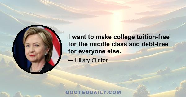 I want to make college tuition-free for the middle class and debt-free for everyone else.