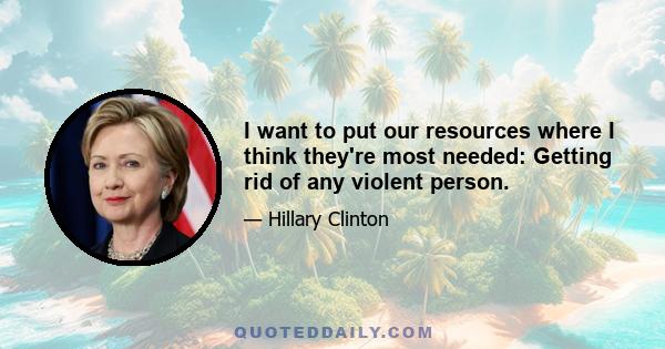 I want to put our resources where I think they're most needed: Getting rid of any violent person.