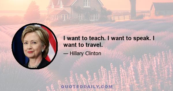 I want to teach. I want to speak. I want to travel.