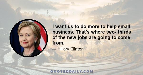 I want us to do more to help small business. That's where two- thirds of the new jobs are going to come from.