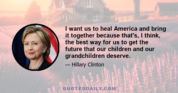 I want us to heal America and bring it together because that's, I think, the best way for us to get the future that our children and our grandchildren deserve.