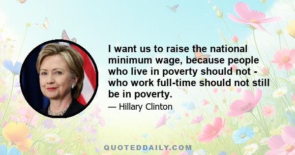 I want us to raise the national minimum wage, because people who live in poverty should not - who work full-time should not still be in poverty.