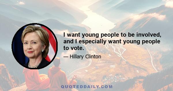 I want young people to be involved, and I especially want young people to vote.