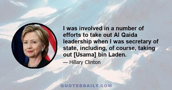 I was involved in a number of efforts to take out Al Qaida leadership when I was secretary of state, including, of course, taking out [Usama] bin Laden.