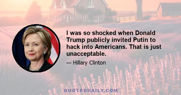 I was so shocked when Donald Trump publicly invited Putin to hack into Americans. That is just unacceptable.