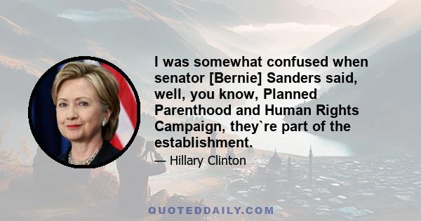 I was somewhat confused when senator [Bernie] Sanders said, well, you know, Planned Parenthood and Human Rights Campaign, they`re part of the establishment.