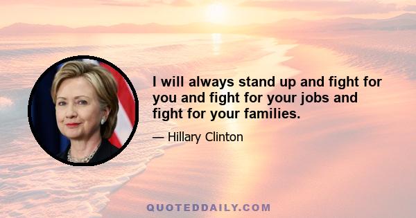 I will always stand up and fight for you and fight for your jobs and fight for your families.