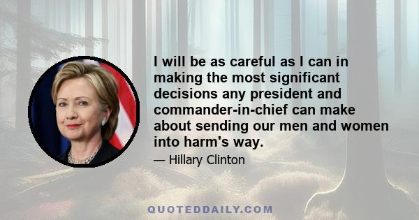 I will be as careful as I can in making the most significant decisions any president and commander-in-chief can make about sending our men and women into harm's way.