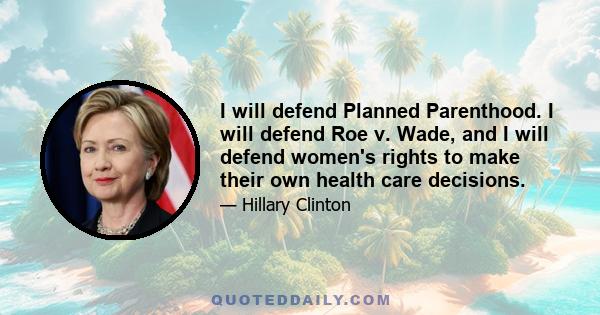 I will defend Planned Parenthood. I will defend Roe v. Wade, and I will defend women's rights to make their own health care decisions.