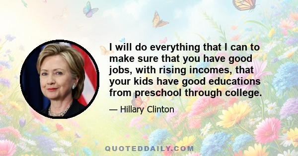 I will do everything that I can to make sure that you have good jobs, with rising incomes, that your kids have good educations from preschool through college.