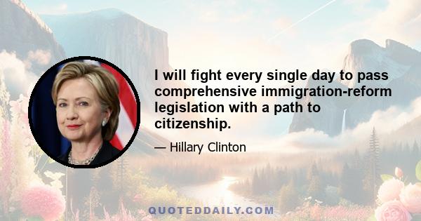 I will fight every single day to pass comprehensive immigration-reform legislation with a path to citizenship.