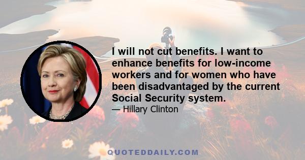 I will not cut benefits. I want to enhance benefits for low-income workers and for women who have been disadvantaged by the current Social Security system.