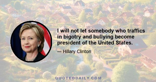 I will not let somebody who traffics in bigotry and bullying become president of the United States.