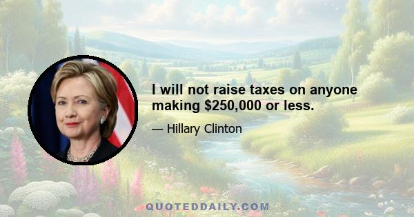 I will not raise taxes on anyone making $250,000 or less.