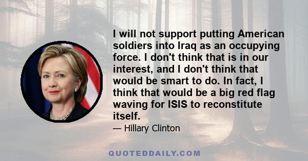 I will not support putting American soldiers into Iraq as an occupying force. I don't think that is in our interest, and I don't think that would be smart to do. In fact, I think that would be a big red flag waving for