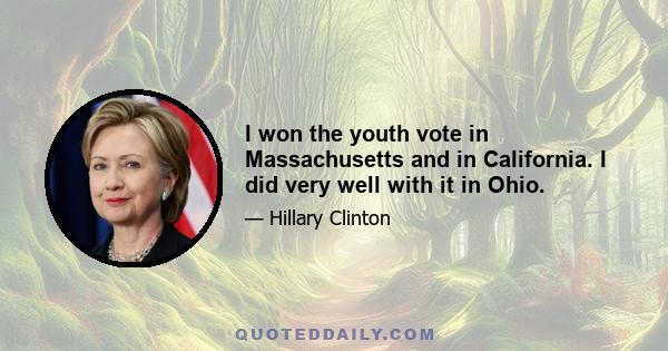 I won the youth vote in Massachusetts and in California. I did very well with it in Ohio.