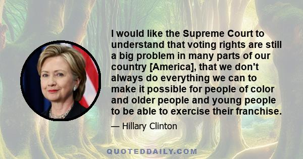 I would like the Supreme Court to understand that voting rights are still a big problem in many parts of our country [America], that we don't always do everything we can to make it possible for people of color and older 